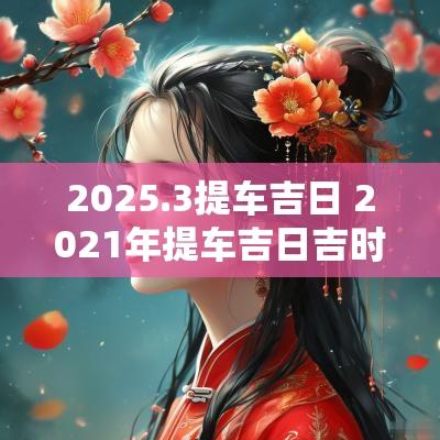 2025.3提车吉日 2025年提车吉日吉时黄道吉日