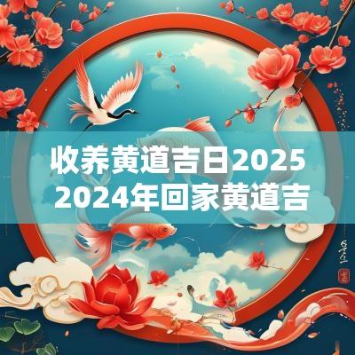 收养黄道吉日2025 2025年回家黄道吉日