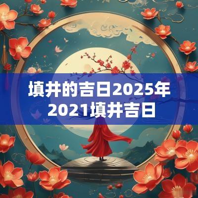填井的吉日2025年 2025填井吉日