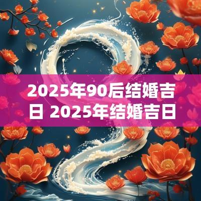 2025年90后结婚吉日 2025年结婚吉日一览表结婚黄历