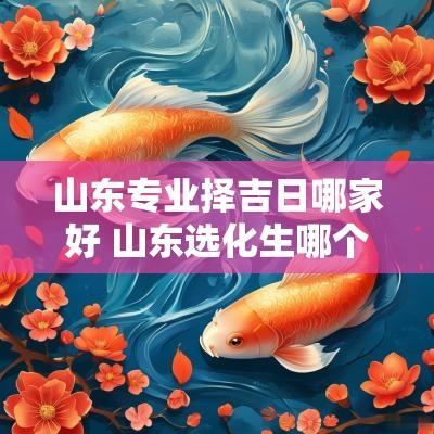 山东专业择吉日哪家好 山东选化生哪个专业好