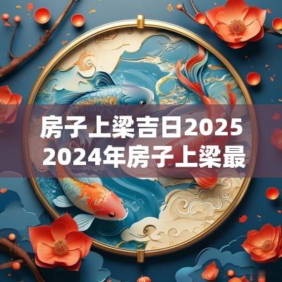 房子上梁吉日2025 2025年房子上梁最好日子