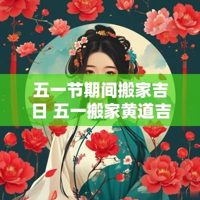 五一节期间搬家吉日 五一搬家黄道吉日2025