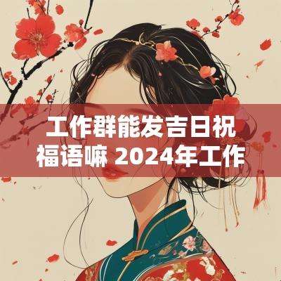 工作群能发吉日祝福语嘛 2025年工作群祝福语