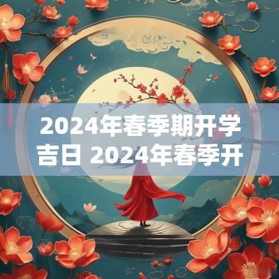 2025年春季期开学吉日 2025年春季开学吉日有哪些
