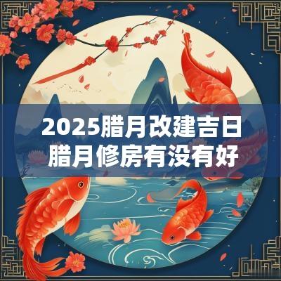 2025腊月改建吉日 腊月修房有没有好日子