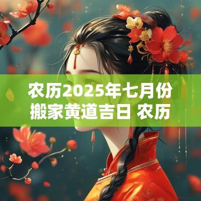 农历2025年七月份搬家黄道吉日 农历七月二十五搬家日子可好 农历2025年七月份搬家黄道吉日 农历七月二十五搬家日子可好