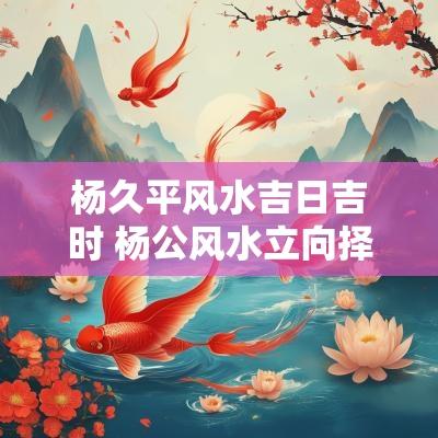 杨久平风水吉日吉时 杨公风水立向择日大吉时