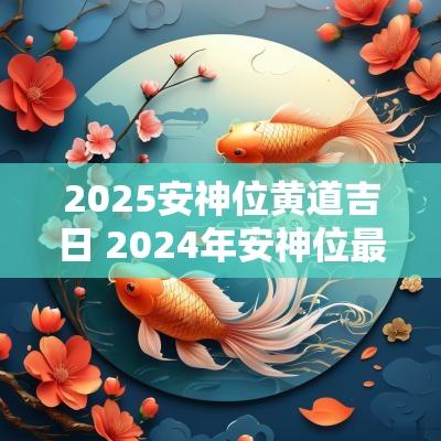 2025安神位黄道吉日 2025年安神位最佳吉日