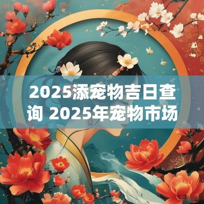2025添宠物吉日查询 2025年宠物市场规模