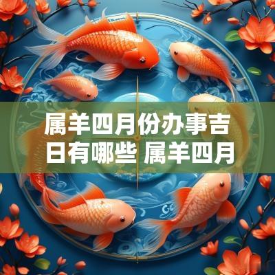 属羊四月份办事吉日有哪些 属羊四月份搬家的黄道吉日