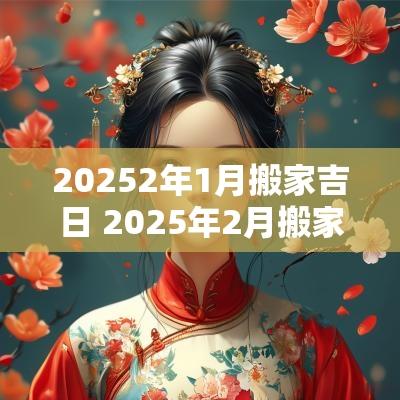 20252年1月搬家吉日 2025年2月搬家入宅黄道吉日