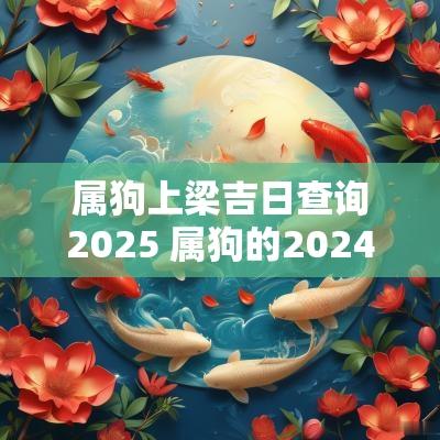 属狗上梁吉日查询2025 属狗的2025开工吉日