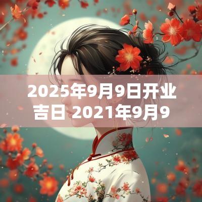 2025年9月9日开业吉日 2025年9月9日开业黄道吉日