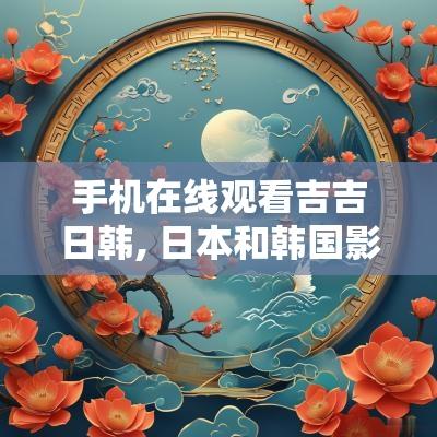 手机在线观看吉吉日韩, 日本和韩国影视的最佳选择