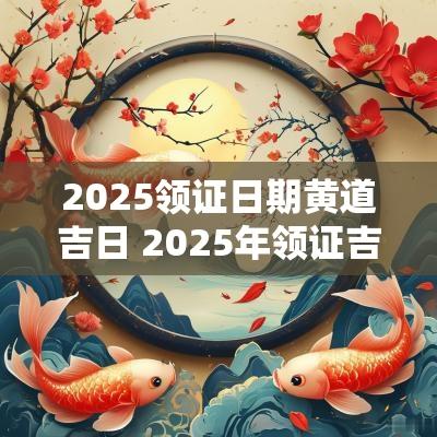 2025领证日期黄道吉日 2025年领证吉日