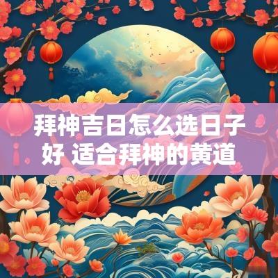 拜神吉日怎么选日子好 适合拜神的黄道吉日