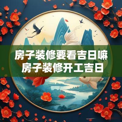 房子装修要看吉日嘛 房子装修开工吉日怎么看日历