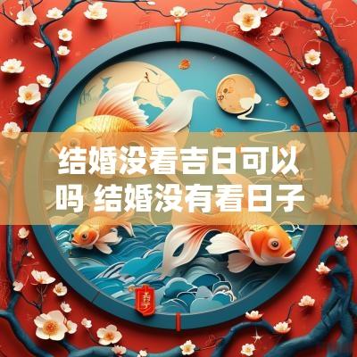 结婚没看吉日可以吗 结婚没有看日子的后果