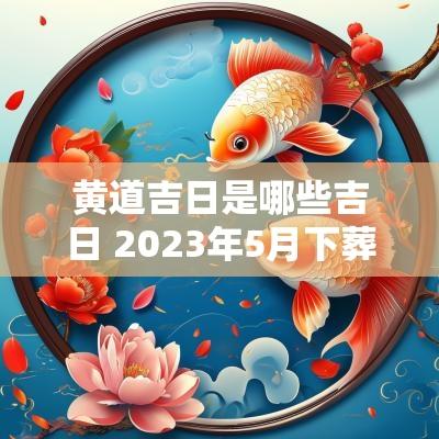 黄道吉日是哪些吉日 2025年5月下葬的黄道吉日有哪些