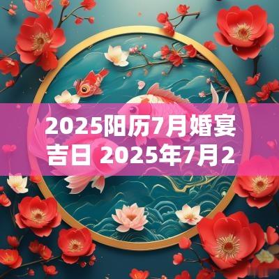 2025阳历7月婚宴吉日 2025年7月22结婚黄道吉日