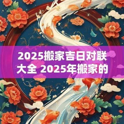 2025搬家吉日对联大全 2025年搬家的好日子