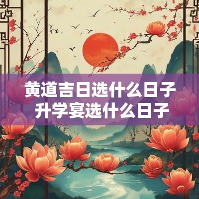 黄道吉日选什么日子 升学宴选什么日子黄道吉日