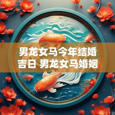 男龙女马今年结婚吉日 男龙女马婚姻好不好