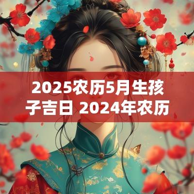 2025农历5月生孩子吉日 2025年农历5月适合生孩子的日子