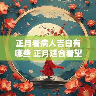 正月看病人吉日有哪些 正月适合看望病人吗