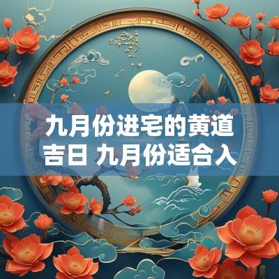 九月份进宅的黄道吉日 九月份适合入宅的黄道吉日