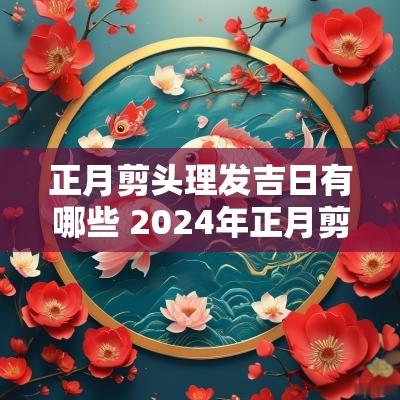 正月剪头理发吉日有哪些 2025年正月剪头发吉日有哪些