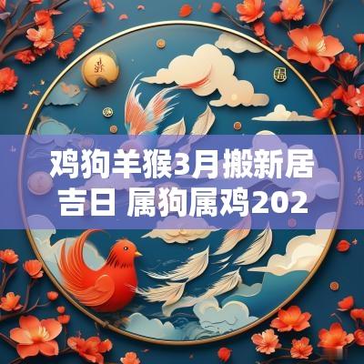 鸡狗羊猴3月搬新居吉日 属狗属鸡2025年3月哪天搬家最好