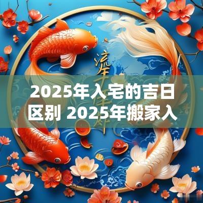 2025年入宅的吉日区别 2025年搬家入宅最佳日期