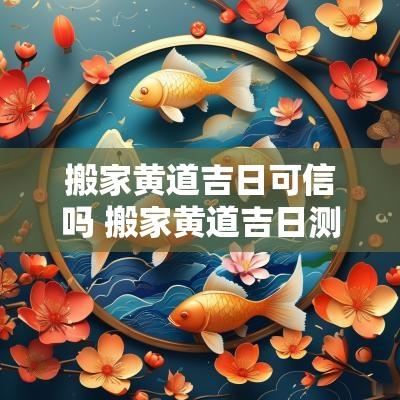 搬家黄道吉日可信吗 搬家黄道吉日测算2025 搬家黄道吉日可信吗 搬家黄道吉日测算2025