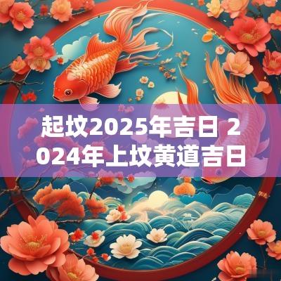 起坟2025年吉日 2025年上坟黄道吉日