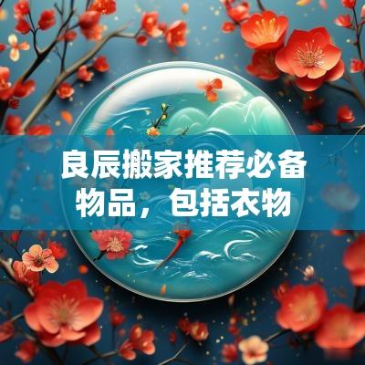 良辰搬家推荐必备物品，包括衣物