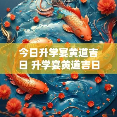 今日升学宴黄道吉日 升学宴黄道吉日2025