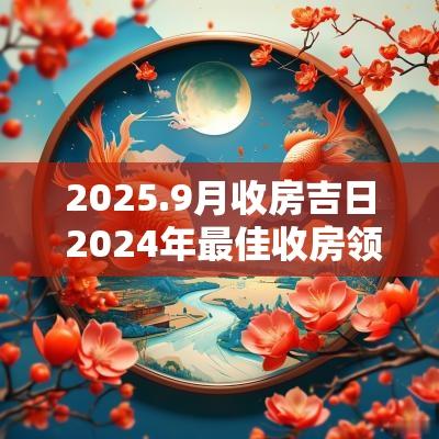 2025.9月收房吉日 2025年最佳收房领钥匙吉日