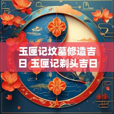 玉匣记坟墓修造吉日 玉匣记剃头吉日
