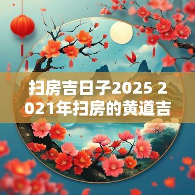 扫房吉日子2025 2025年扫房的黄道吉日