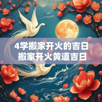 4学搬家开火的吉日 搬家开火黄道吉日查询2025年6月