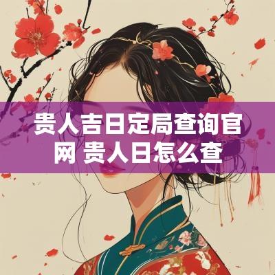 贵人吉日定局查询官网 贵人日怎么查