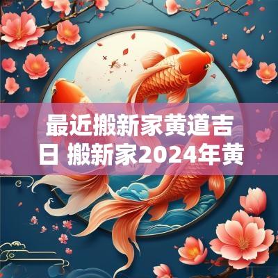 最近搬新家黄道吉日 搬新家2025年黄道吉日