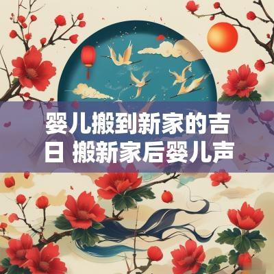 婴儿搬到新家的吉日 搬新家后婴儿声音嘶哑