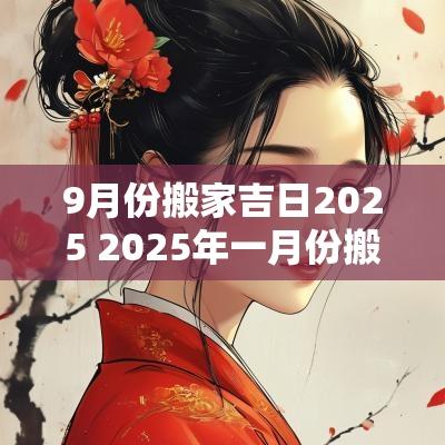 9月份搬家吉日2025 2025年一月份搬家的黄道吉日