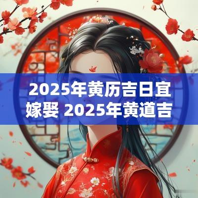 2025年黄历吉日宜嫁娶 2025年黄道吉日婚嫁