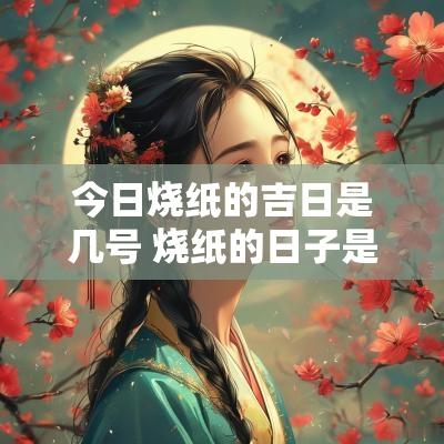今日烧纸的吉日是几号 烧纸的日子是哪几天