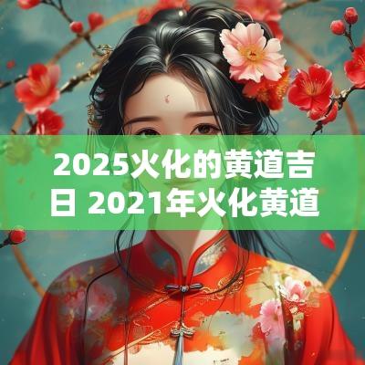 2025火化的黄道吉日 2025年火化黄道吉日