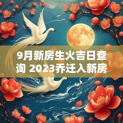 9月新房生火吉日查询 2026乔迁入新房吉日查询 9月新房生火吉日查询 2026乔迁入新房吉日查询